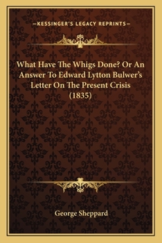 Paperback What Have The Whigs Done? Or An Answer To Edward Lytton Bulwer's Letter On The Present Crisis (1835) Book