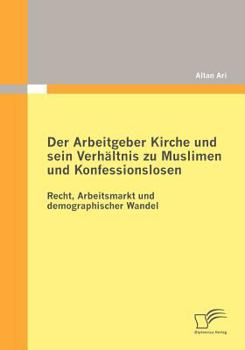 Paperback Der Arbeitgeber Kirche und sein Verhältnis zu Muslimen und Konfessionslosen: Recht, Arbeitsmarkt und demographischer Wandel [German] Book