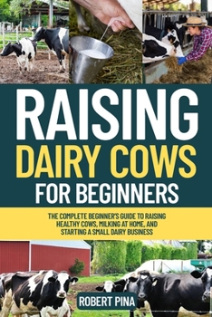 Raising Dairy Cows For Beginners: The Complete Beginner’s Guide to Raising Healthy Cows, Milking at Home, and Starting a Small Dairy Business (The Backyard Livestock Beginner Series)