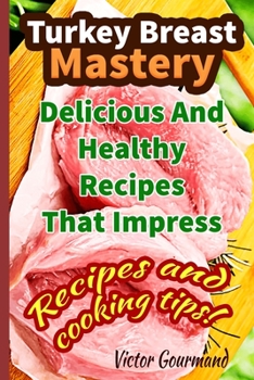 Turkey Breast Mastery: Delicious And Healthy Recipes That Impress