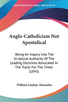 Paperback Anglo-Catholicism Not Apostolical: Being An Inquiry Into The Scriptural Authority Of The Leading Doctrines Advocated In The Tracts For The Times (1843 Book