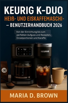 Keurig K-Duo Heiß- und Eiskaffeemaschine – Benutzerhandbuch 2026: Von der Einrichtung bis zum perfekten Aufguss und Rezepten, Einzelportionen und Karaffe (German Edition)