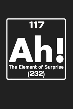 117 Ah The Element Of Surprise 232: Funny Chemistry and Science Humor Notebook. Great Gift for Teachers Professors and Students