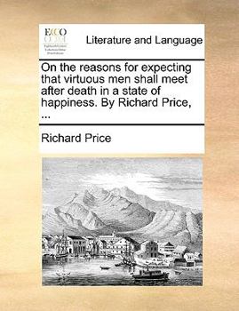 On the reasons for expecting that virtuous men shall meet after death in a state of happiness. By Richard Price, ...