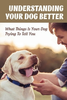 Paperback Understanding Your Dog Better: What Things Is Your Dog Trying To Tell You: Wh&#1072;t &#1054;ur D&#1086;g Is Tr&#1091;&#1110;ng T&#1086; Communicate Book