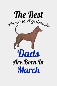 The Best Thai Ridgeback Dads Are Born In March: Unique Notebook Journal For Thai Ridgeback Owners and Lovers, Funny Birthday NoteBook Gift for Women, ... Pages for College, School, Home  & Work .