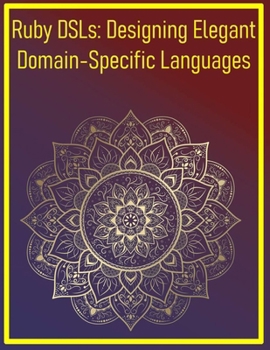 Ruby DSLs: Designing Elegant Domain-Specific Languages: Creating Custom Languages Tailored to Specific Domains for Expressive Code