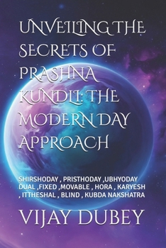 UNVEILING THE SECRETS OF PRASHNA KUNDLI: THE MODERN DAY APPROACH: SHIRSHODAY , PRISTHODAY ,UBHYODAY DUAL ,FIXED ,MOVABLE , HORA , KARYESH , ITTHESHAL , BLIND , KUBDA NAKSHATRA