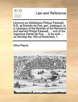 Librorum ex bibliothecis Philippi Farewell, D.D. et Danielis de Foe, gen. catalogus: or a catalogue of the libraries of the Reverend and learned ... be sold ... on Monday the 15th of November, 1