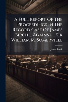 A Full Report of the Proceedings in the Record Case of James Birch ... Against ... Sir William M. Somerville