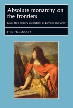 Absolute Monarchy on the Frontiers: Louis XIV's Military Occupations of Lorraine and Savoy - Book  of the Studies in Early Modern European History