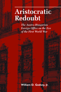 Aristocratic Redoubt: The Austro-Hungarian Foreign Office on the Eve of the First World War - Book  of the Central European Studies