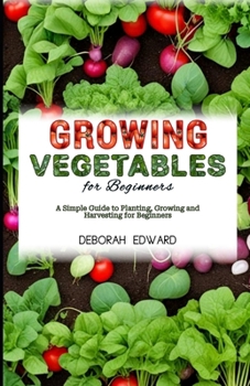 Growing Vegetables for Beginners: A Simple Guide to Planting, Growing and Harvesting for Beginners
