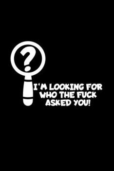 I'm Looking For Who The Fuck Asked You!: 6x9 Blank Lined Funny Notebook Or Couple Book - Birthday Journal Or Family Diary for Men and Women