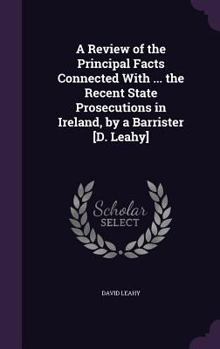 Hardcover A Review of the Principal Facts Connected With ... the Recent State Prosecutions in Ireland, by a Barrister [D. Leahy] Book