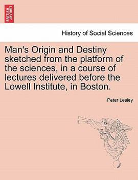Man's Origin and Destiny Sketched from the Platform of the Sciences, in a Course of Lectures Delivered Before the Lowell Institute, in Boston.