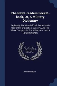 Paperback The News-readers Pocket-book, Or, A Military Dictionary: Explaining The Most Difficult Terms Made Use Of In Fortification, Gunnery, And The Whole Comp Book