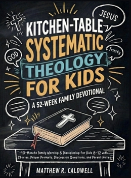 Kitchen-Table Systematic Theology for Kids, A 52-Week Family Devotional: 10-Minute Family Worship & Discipleship for Kids 8-12 with Stories, Prayer ... Notes (Systematic Theology in Real-Life)