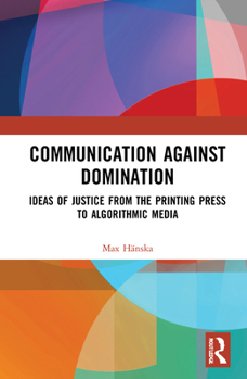Communication Against Domination:: Ideas of Justice from the Printing Press to Algorithmic Media