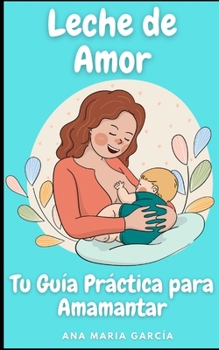 Leche de Amor: Tu Guía Práctica para Amamantar (El mejor alimento para tu bebé) (Spanish Edition) B0CNZPYQHG Book Cover