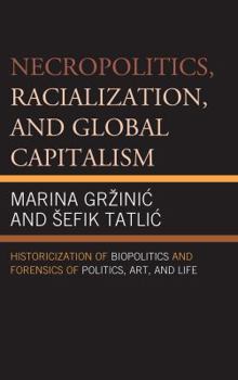 Hardcover Necropolitics, Racialization, and Global Capitalism: Historicization of Biopolitics and Forensics of Politics, Art, and Life Book
