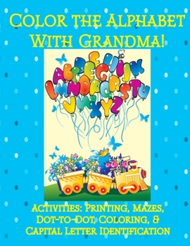Color the Alphabet with Grandma! : Activities: Printing, Mazes, Dot-To-Dot, Coloring, and Capital Letter Identification