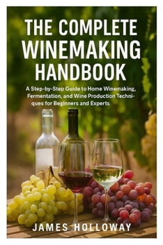 Paperback The Complete Winemaking Handbook: A Step-by-Step Guide to Home Winemaking, Fermentation, and Wine Production Techniques for Beginners and Experts Book