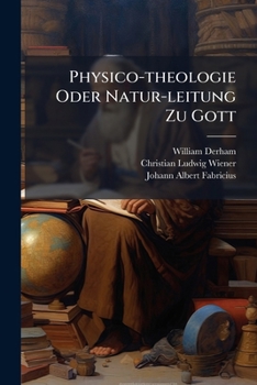 Physico-Theology: A Demonstration of the Being and Attributes of God, from His Works of Creation (Hist of Ecology Series)