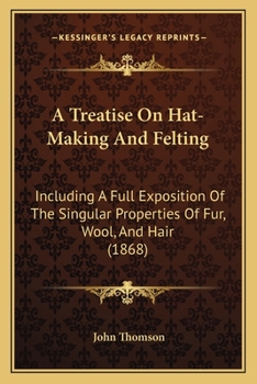 Paperback A Treatise On Hat-Making And Felting: Including A Full Exposition Of The Singular Properties Of Fur, Wool, And Hair (1868) Book