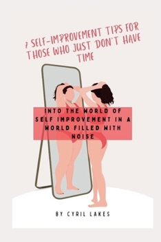 7 Self-Improvement Tips for Those Who Just Don't Have Time: Into the World of Self Improvement in a World Filled with Noise