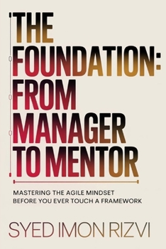 The Foundation: From Manager to Mentor: Mastering the Agile Mindset Before You Ever Touch a Framework (The Agile Ustaad Series)