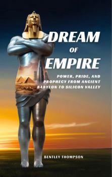 Dream of Empire: Power, Pride, and Prophecy from Ancient Babylon to Silicon Valley