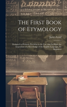 Hardcover The First Book of Etymology: Designed to Promote Precision in the Use, and Facilitate the Acquisition of a Knowledge of the English Language. for B Book