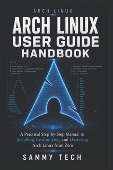 ARCH LINUX USER GUIDE HANDBOOK: A Practical Step-by-Step Manual to Installing, Customizing, and Mastering Arch Linux from Zero (Linux Handbook Collection)