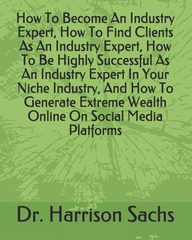 Paperback How To Become An Industry Expert, How To Find Clients As An Industry Expert, How To Be Highly Successful As An Industry Expert In Your Niche Industry, ... Wealth Online On Social Media Platforms Book