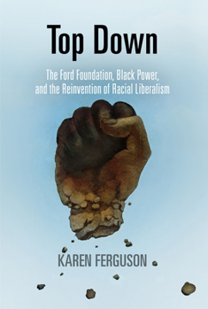 Hardcover Top Down: The Ford Foundation, Black Power, and the Reinvention of Racial Liberalism Book