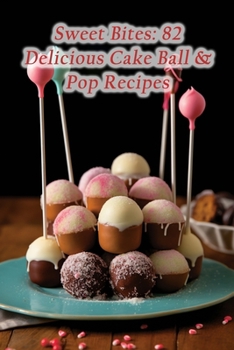 Sweet Bites: 82 Delicious Cake Ball & Pop Recipes