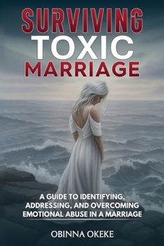 Surviving Toxic Marriage: A Guide to Identifying, Addressing, and Overcoming Emotional Abuse in a Marriage