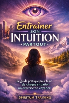 Entraîner Son Intuition Partout: Le guide pratique pour faire de chaque situation un exercice de voyance (French Edition)