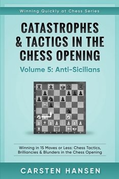 Catastrophes & Tactics in the Chess Opening - Volume 5: Anti-Sicilians: Winning in 15 Moves or Less: Chess Tactics, Brilliancies & Blunders in the Chess Opening