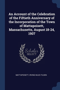 Paperback An Account of the Celebration of the Fiftieth Anniversary of the Incorporation of the Town of Mattapoisett, Massachusetts, August 18-24, 1907 Book