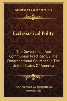 Ecclesiastical Polity: The Government And Communion Practiced By The Congregational Churches In The United States Of America