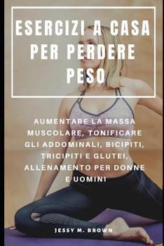 Paperback Esercizi a Casa Per Perdere Peso: Aumentare La Massa Muscolare, Tonificare Gli Addominali, Bicipiti, Tricipiti E Glutei, Allenamento Per Donne E Uomin [Italian] Book