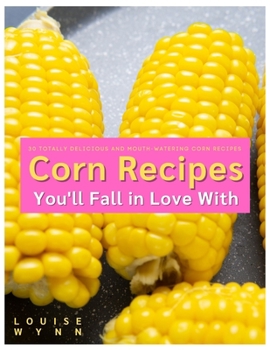 Paperback Corn Recipes You'll Fall in Love With: 30 Totally Delicious and Mouth-Watering Corn Recipes Book