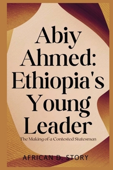ABIY AHMED: Ethiopia's Young Leader: The Making of a Contested Statesman