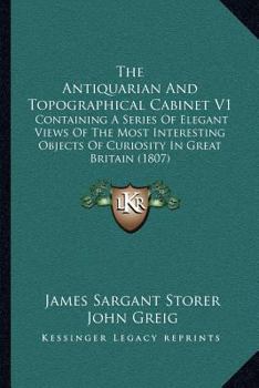 Paperback The Antiquarian And Topographical Cabinet V1: Containing A Series Of Elegant Views Of The Most Interesting Objects Of Curiosity In Great Britain (1807 Book