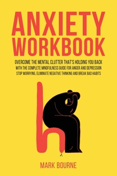 Anxiety Workbook: Overcome the Mental Clutter That's Holding you Back with the Complete Mindfulness Guide for Anger and Depression. Stop Worrying, Eliminate Negative Thinking and Break Bad Habits