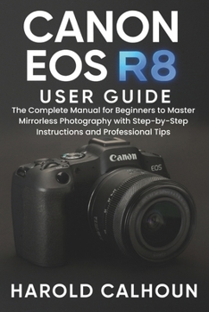 Canon EOS R8 User Guide: The Complete Manual for Beginners to Master Mirrorless Photography with Step-by-Step Instructions and Professional Tips