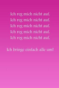 Ich reg mich nicht auf! Ich bringe einfach alle um!: rosa Edition - liniertes Tagebuch mit 120 Seiten | 6x9 Zoll | Tagebuch, Notizbuch, Schulheft uvm. | lustig (German Edition)