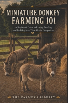 Miniature Donkey Farming 101: A Beginner’s Guide to Raising, Breeding & Profiting from These Gentle Companions: Feeding, Training, Health Care & Sustainable Farming for Family-Friendly Livestock